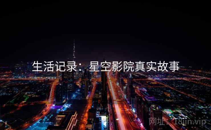 详细阅读:生活记录:星空影院真实故事 生活记录:星空影院真实故事