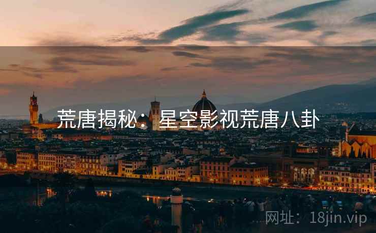 荒唐揭秘:星空影视荒唐八卦
