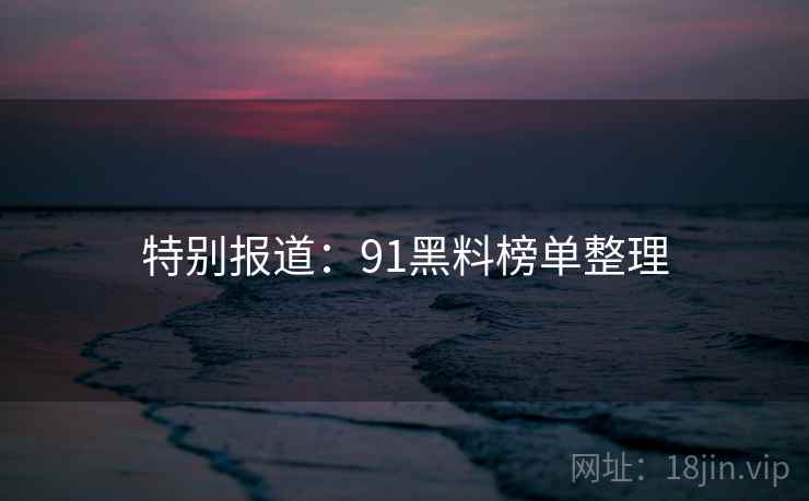详细阅读:特别报道:91黑料榜单整理 特别报道:91黑料榜单整理