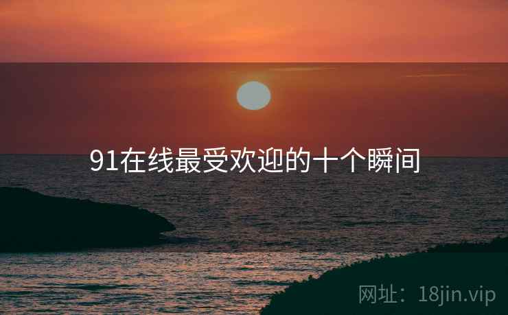 详细阅读:91在线最受欢迎的十个瞬间 91在线最受欢迎的十个瞬间