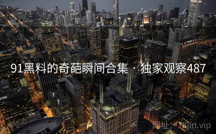 91黑料的奇葩瞬间合集 · 独家观察487