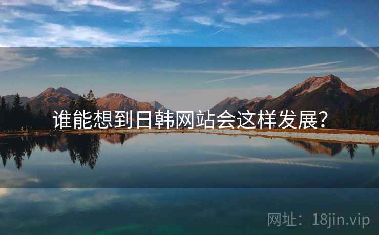 谁能想到日韩网站会这样发展? 谁能想到日韩网站会这样发展?