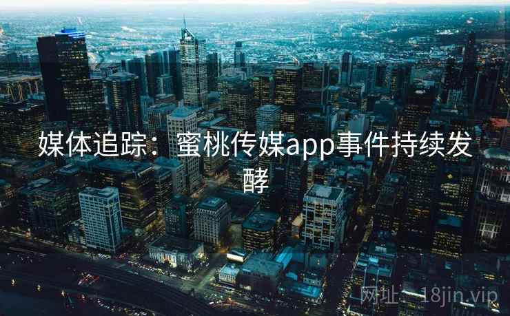 媒体追踪:蜜桃传媒app事件持续发酵