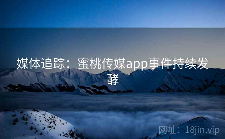 媒体追踪:蜜桃传媒app事件持续发酵